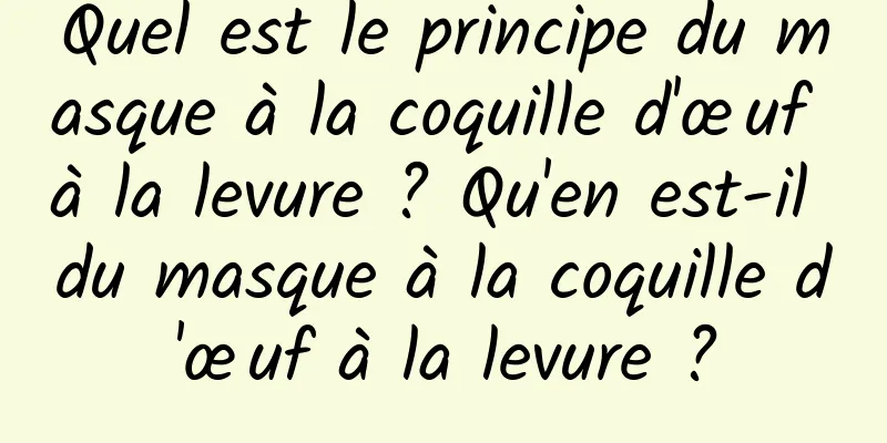 Quel est le principe du masque à la coquille d'œuf à la levure ? Qu'en est-il du masque à la coquille d'œuf à la levure ?