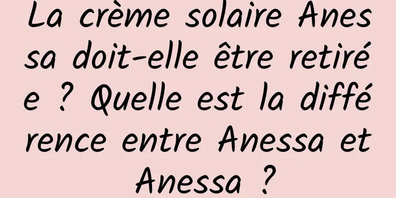 La crème solaire Anessa doit-elle être retirée ? Quelle est la différence entre Anessa et Anessa ?