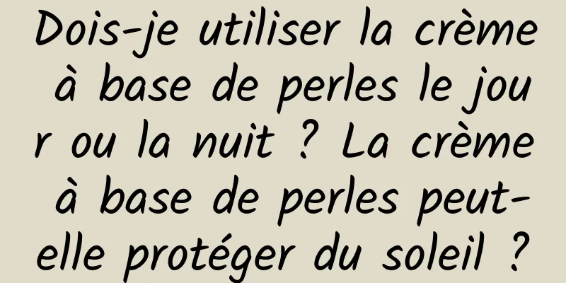 Dois-je utiliser la crème à base de perles le jour ou la nuit ? La crème à base de perles peut-elle protéger du soleil ?