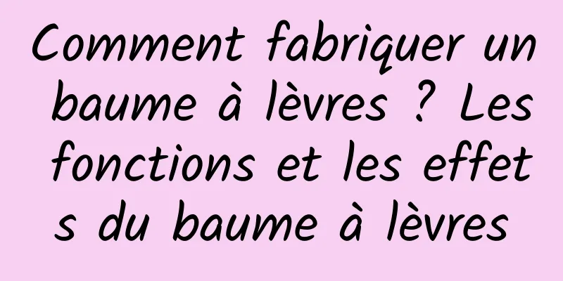 Comment fabriquer un baume à lèvres ? Les fonctions et les effets du baume à lèvres