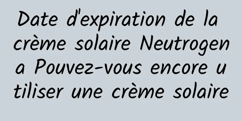 Date d'expiration de la crème solaire Neutrogena Pouvez-vous encore utiliser une crème solaire