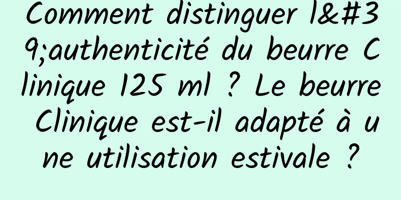 Comment distinguer l'authenticité du beurre Clinique 125 ml ? Le beurre Clinique est-il adapté à une utilisation estivale ?