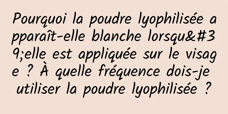 Pourquoi la poudre lyophilisée apparaît-elle blanche lorsqu'elle est appliquée sur le visage ? À quelle fréquence dois-je utiliser la poudre lyophilisée ?