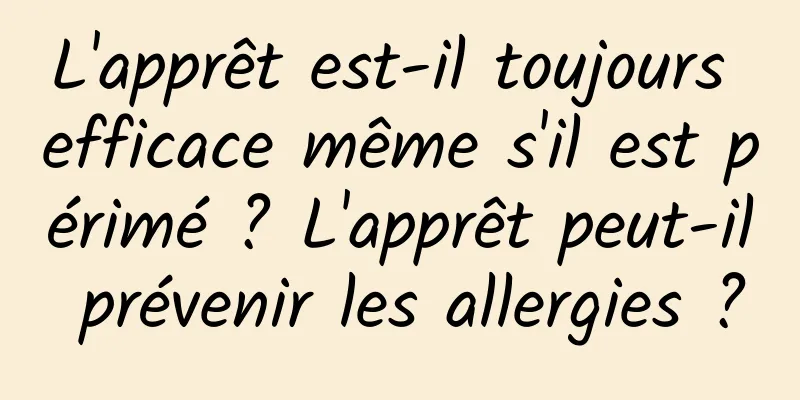 L'apprêt est-il toujours efficace même s'il est périmé ? L'apprêt peut-il prévenir les allergies ?