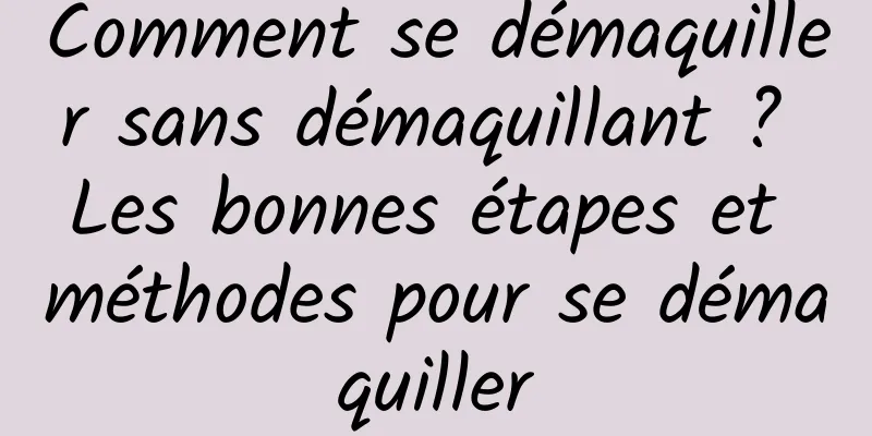 Comment se démaquiller sans démaquillant ? Les bonnes étapes et méthodes pour se démaquiller