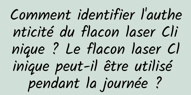 Comment identifier l'authenticité du flacon laser Clinique ? Le flacon laser Clinique peut-il être utilisé pendant la journée ?