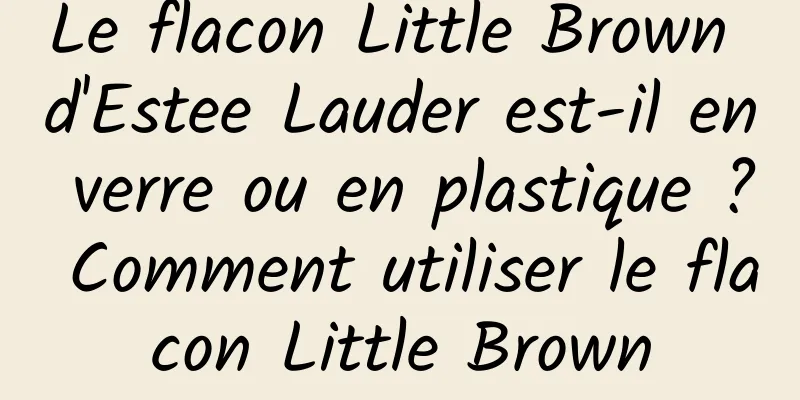 Le flacon Little Brown d'Estee Lauder est-il en verre ou en plastique ? Comment utiliser le flacon Little Brown