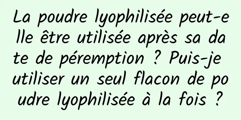 La poudre lyophilisée peut-elle être utilisée après sa date de péremption ? Puis-je utiliser un seul flacon de poudre lyophilisée à la fois ?