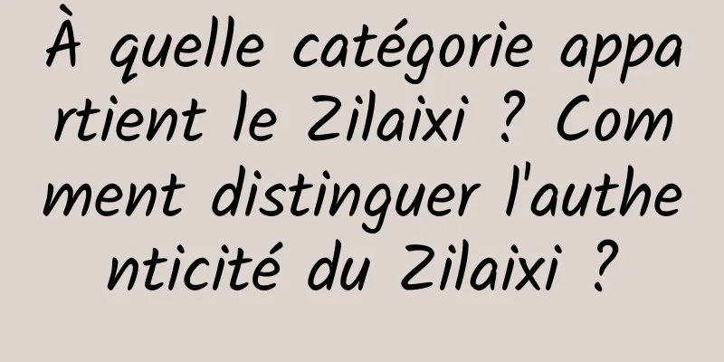 À quelle catégorie appartient le Zilaixi ? Comment distinguer l'authenticité du Zilaixi ?