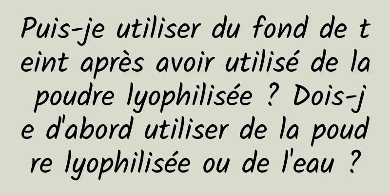 Puis-je utiliser du fond de teint après avoir utilisé de la poudre lyophilisée ? Dois-je d'abord utiliser de la poudre lyophilisée ou de l'eau ?