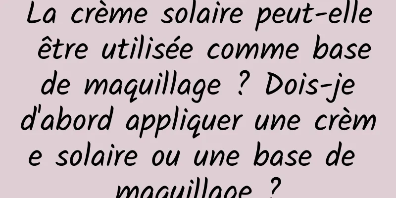 La crème solaire peut-elle être utilisée comme base de maquillage ? Dois-je d'abord appliquer une crème solaire ou une base de maquillage ?