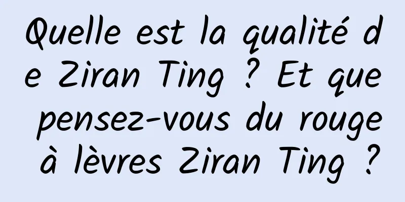 Quelle est la qualité de Ziran Ting ? Et que pensez-vous du rouge à lèvres Ziran Ting ?