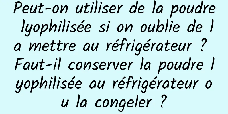 Peut-on utiliser de la poudre lyophilisée si on oublie de la mettre au réfrigérateur ? Faut-il conserver la poudre lyophilisée au réfrigérateur ou la congeler ?