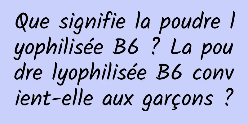 Que signifie la poudre lyophilisée B6 ? La poudre lyophilisée B6 convient-elle aux garçons ?