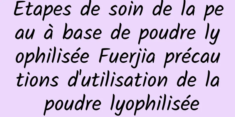 Étapes de soin de la peau à base de poudre lyophilisée Fuerjia précautions d'utilisation de la poudre lyophilisée