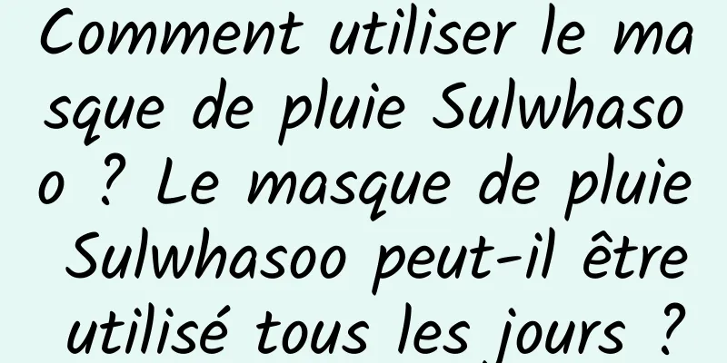 Comment utiliser le masque de pluie Sulwhasoo ? Le masque de pluie Sulwhasoo peut-il être utilisé tous les jours ?