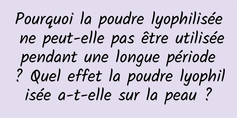 Pourquoi la poudre lyophilisée ne peut-elle pas être utilisée pendant une longue période ? Quel effet la poudre lyophilisée a-t-elle sur la peau ?