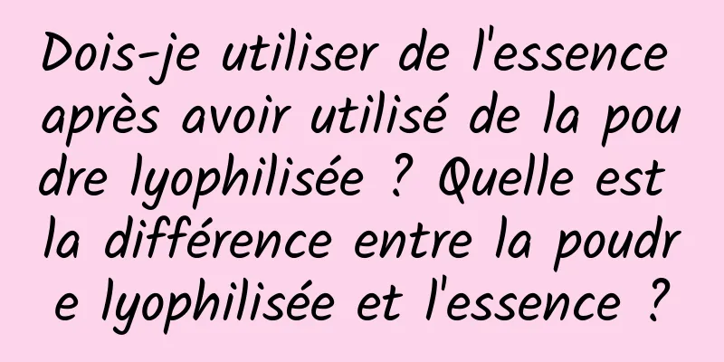 Dois-je utiliser de l'essence après avoir utilisé de la poudre lyophilisée ? Quelle est la différence entre la poudre lyophilisée et l'essence ?