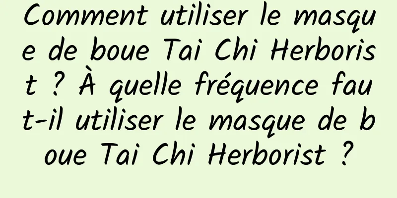 Comment utiliser le masque de boue Tai Chi Herborist ? À quelle fréquence faut-il utiliser le masque de boue Tai Chi Herborist ?