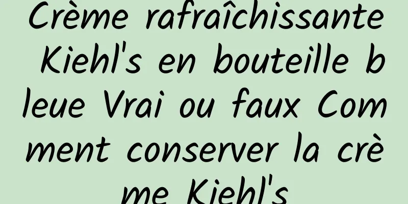Crème rafraîchissante Kiehl's en bouteille bleue Vrai ou faux Comment conserver la crème Kiehl's