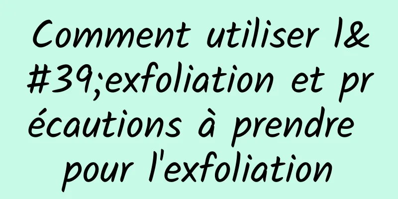 Comment utiliser l'exfoliation et précautions à prendre pour l'exfoliation