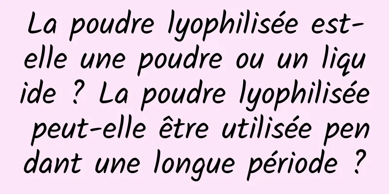 La poudre lyophilisée est-elle une poudre ou un liquide ? La poudre lyophilisée peut-elle être utilisée pendant une longue période ?
