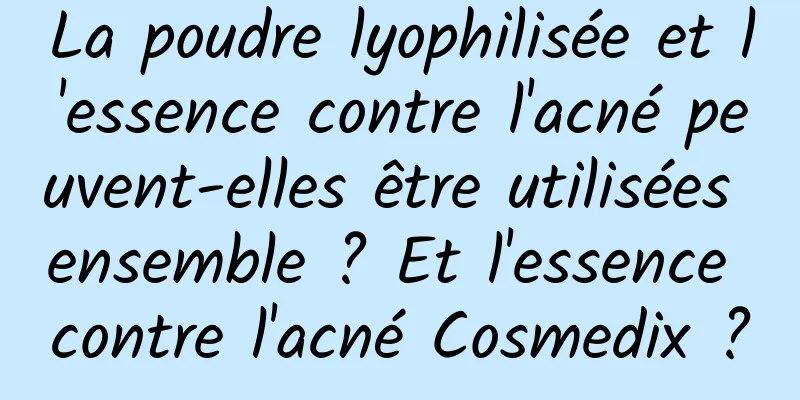 La poudre lyophilisée et l'essence contre l'acné peuvent-elles être utilisées ensemble ? Et l'essence contre l'acné Cosmedix ?