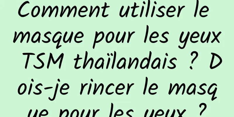 Comment utiliser le masque pour les yeux TSM thaïlandais ? Dois-je rincer le masque pour les yeux ?