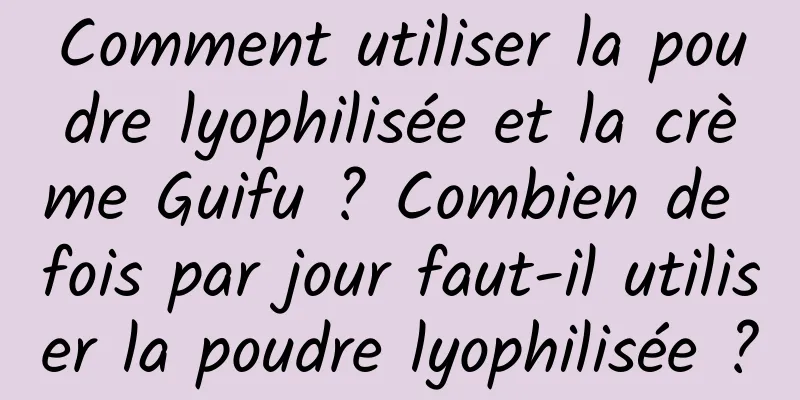 Comment utiliser la poudre lyophilisée et la crème Guifu ? Combien de fois par jour faut-il utiliser la poudre lyophilisée ?