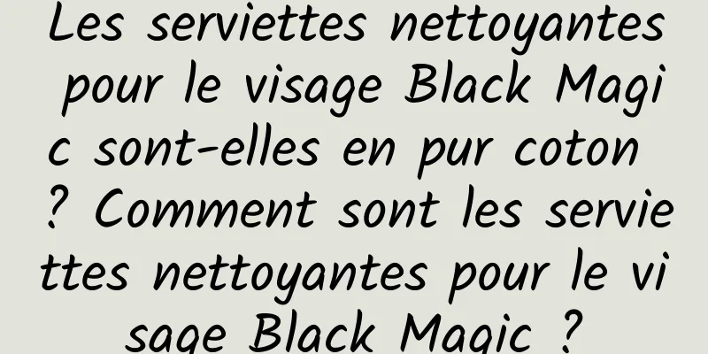 Les serviettes nettoyantes pour le visage Black Magic sont-elles en pur coton ? Comment sont les serviettes nettoyantes pour le visage Black Magic ?