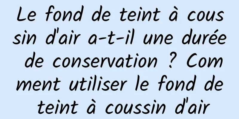 Le fond de teint à coussin d'air a-t-il une durée de conservation ? Comment utiliser le fond de teint à coussin d'air
