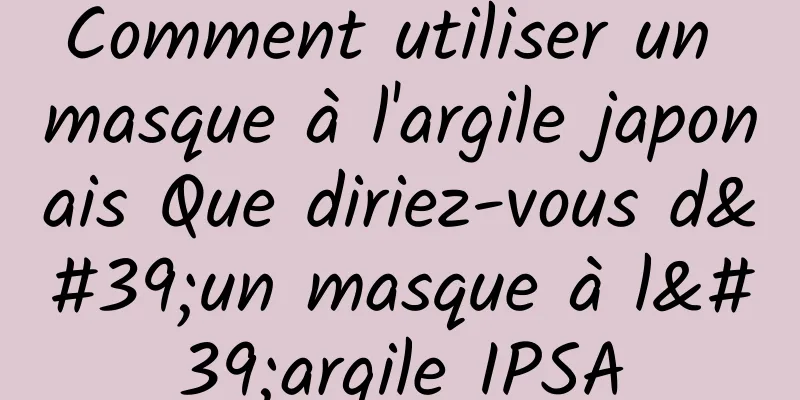 Comment utiliser un masque à l'argile japonais Que diriez-vous d'un masque à l'argile IPSA