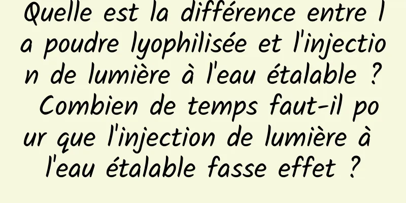 Quelle est la différence entre la poudre lyophilisée et l'injection de lumière à l'eau étalable ? Combien de temps faut-il pour que l'injection de lumière à l'eau étalable fasse effet ?