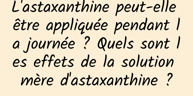 L'astaxanthine peut-elle être appliquée pendant la journée ? Quels sont les effets de la solution mère d'astaxanthine ?