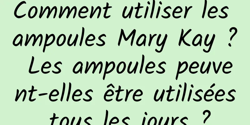 Comment utiliser les ampoules Mary Kay ? Les ampoules peuvent-elles être utilisées tous les jours ?