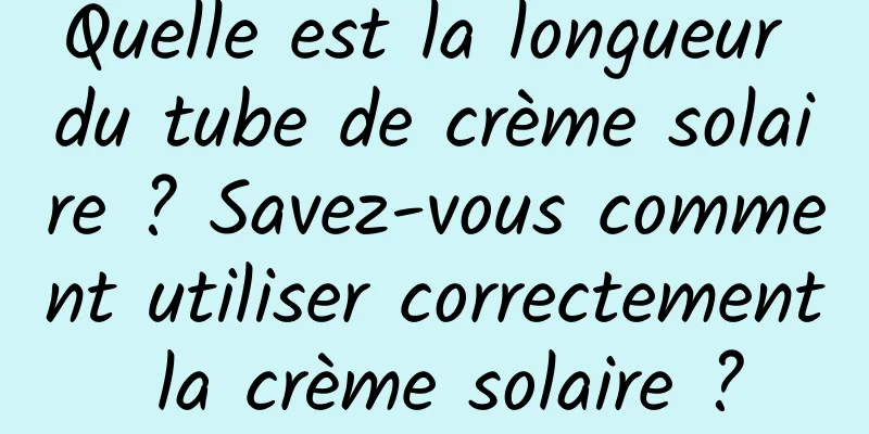 Quelle est la longueur du tube de crème solaire ? Savez-vous comment utiliser correctement la crème solaire ?