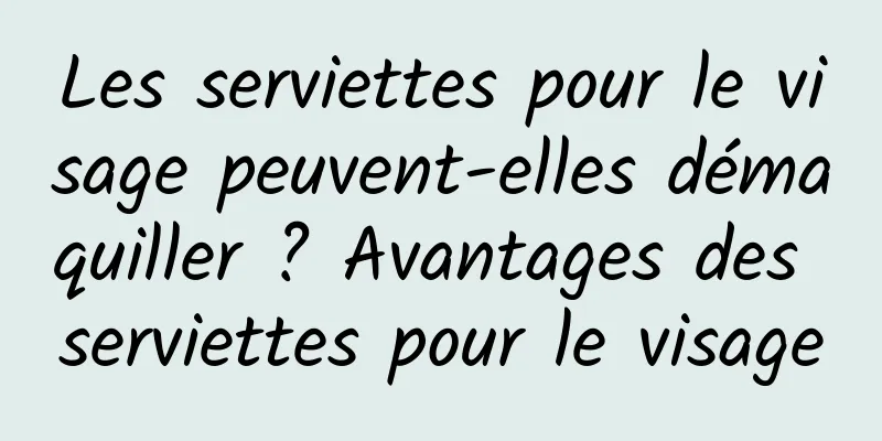 Les serviettes pour le visage peuvent-elles démaquiller ? Avantages des serviettes pour le visage