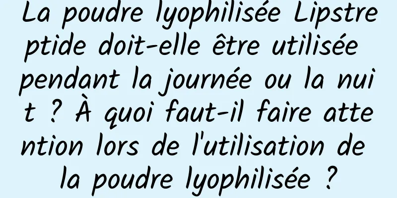 La poudre lyophilisée Lipstreptide doit-elle être utilisée pendant la journée ou la nuit ? À quoi faut-il faire attention lors de l'utilisation de la poudre lyophilisée ?