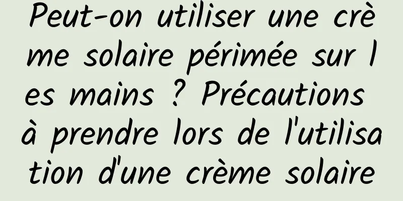Peut-on utiliser une crème solaire périmée sur les mains ? Précautions à prendre lors de l'utilisation d'une crème solaire