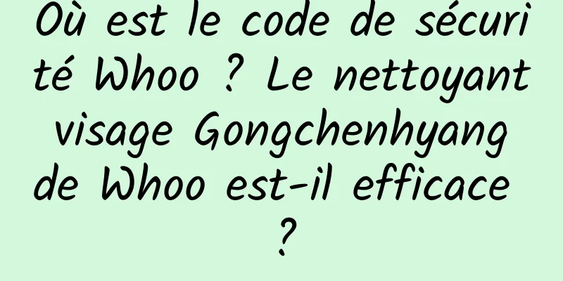 Où est le code de sécurité Whoo ? Le nettoyant visage Gongchenhyang de Whoo est-il efficace ?