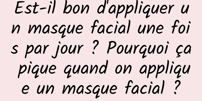 Est-il bon d'appliquer un masque facial une fois par jour ? Pourquoi ça pique quand on applique un masque facial ?