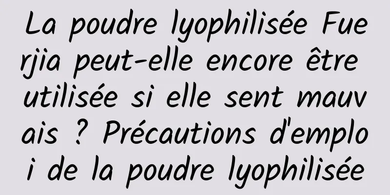 La poudre lyophilisée Fuerjia peut-elle encore être utilisée si elle sent mauvais ? Précautions d'emploi de la poudre lyophilisée