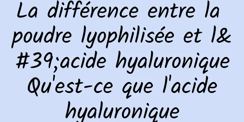 La différence entre la poudre lyophilisée et l'acide hyaluronique Qu'est-ce que l'acide hyaluronique