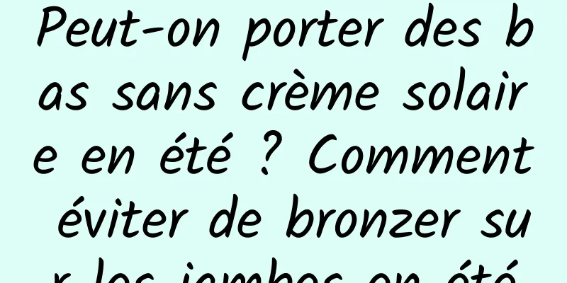 Peut-on porter des bas sans crème solaire en été ? Comment éviter de bronzer sur les jambes en été