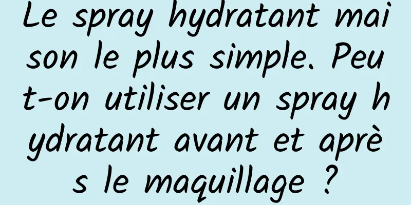 Le spray hydratant maison le plus simple. Peut-on utiliser un spray hydratant avant et après le maquillage ?