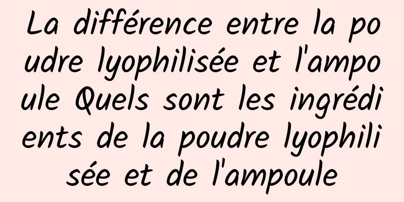 La différence entre la poudre lyophilisée et l'ampoule Quels sont les ingrédients de la poudre lyophilisée et de l'ampoule
