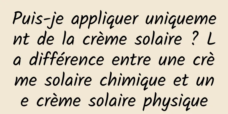 Puis-je appliquer uniquement de la crème solaire ? La différence entre une crème solaire chimique et une crème solaire physique