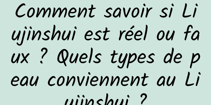 Comment savoir si Liujinshui est réel ou faux ? Quels types de peau conviennent au Liujinshui ?