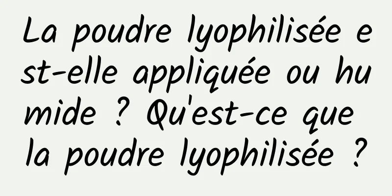 La poudre lyophilisée est-elle appliquée ou humide ? Qu'est-ce que la poudre lyophilisée ?