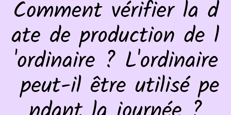 Comment vérifier la date de production de l'ordinaire ? L'ordinaire peut-il être utilisé pendant la journée ?